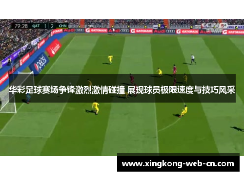 华彩足球赛场争锋激烈激情碰撞 展现球员极限速度与技巧风采