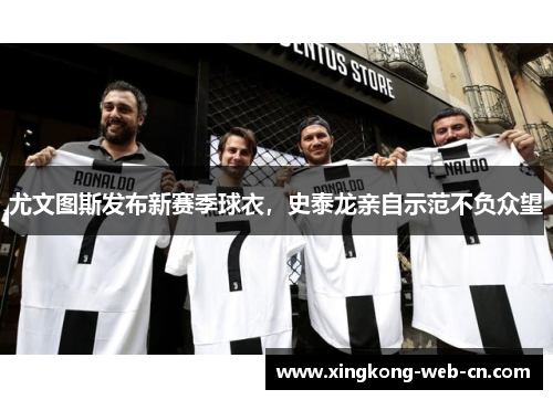 尤文图斯发布新赛季球衣,史泰龙亲自示范不负众望