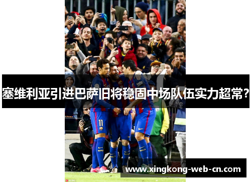 塞维利亚引进巴萨旧将稳固中场队伍实力超常?